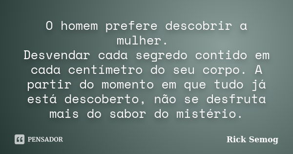 O homem prefere descobrir a mulher. Desvendar cada segredo contido em cada centímetro do seu corpo. A partir do momento em que tudo já está descoberto, não se d... Frase de Rick Semog.