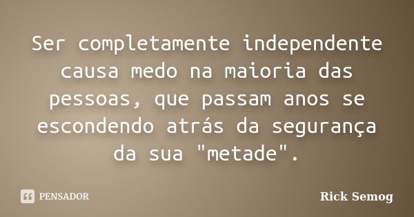 Ser completamente independente causa medo na maioria das pessoas, que passam anos se escondendo atrás da segurança da sua "metade".... Frase de Rick Semog.