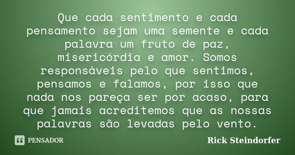 Que cada sentimento e cada pensamento sejam uma semente e cada palavra um fruto de paz, misericórdia e amor. Somos responsáveis pelo que sentimos, pensamos e fa... Frase de Rick Steindorfer.