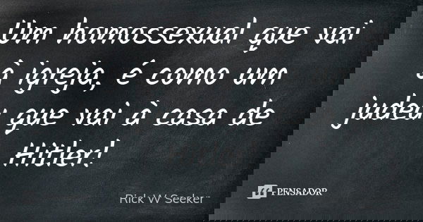 Um homossexual que vai à igreja, é como um judeu que vai à casa de Hitler!... Frase de Rick W Seeker.