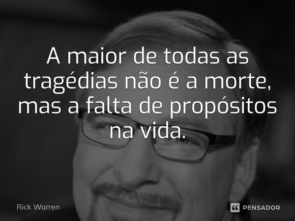 ⁠A maior de todas as tragédias não é a morte, mas a falta de propósitos na vida.... Frase de Rick Warren.