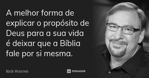 A melhor forma de explicar o propósito de Deus para a sua vida é deixar que a Bíblia fale por si mesma.... Frase de Rick Warren.