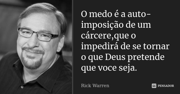 O medo é a auto-imposição de um cárcere,que o impedirá de se tornar o que Deus pretende que voce seja.... Frase de Rick Warren.