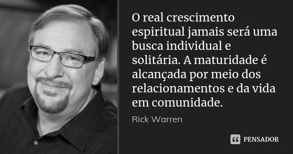 O real crescimento espiritual jamais será uma busca individual e solitária. A maturidade é alcançada por meio dos relacionamentos e da vida em comunidade.... Frase de Rick Warren.