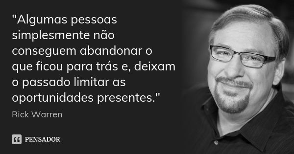 "Algumas pessoas simplesmente não conseguem abandonar o que ficou para trás e, deixam o passado limitar as oportunidades presentes."... Frase de Rick Warren.