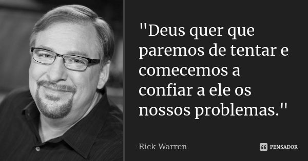 "Deus quer que paremos de tentar e comecemos a confiar a ele os nossos problemas."... Frase de Rick Warren.