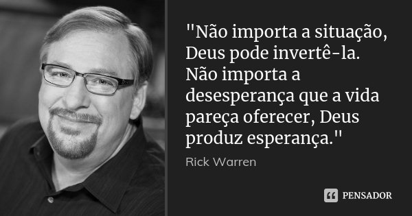 "Não importa a situação, Deus pode invertê-la. Não importa a desesperança que a vida pareça oferecer, Deus produz esperança."... Frase de Rick Warren.