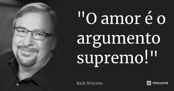 "O amor é o argumento supremo!"... Frase de Rick Warren.