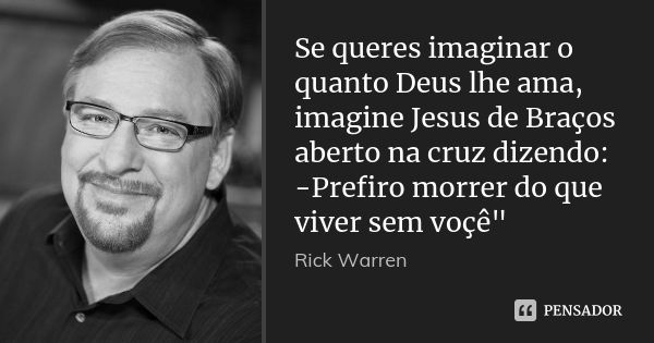 Se queres imaginar o quanto Deus lhe ama, imagine Jesus de Braços aberto na cruz dizendo: -Prefiro morrer do que viver sem voçê"... Frase de Rick Warren.