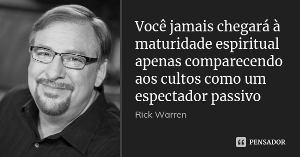 Você jamais chegará à maturidade espiritual apenas comparecendo aos cultos como um espectador passivo... Frase de Rick Warren.