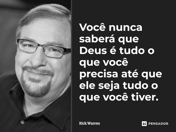 Você nunca saberá que Deus é tudo o que você precisa até que ele seja tudo o que você tiver... Frase de Rick Warren.