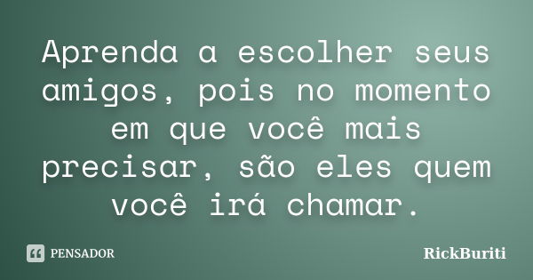 Aprenda a escolher seus amigos, pois no momento em que você mais precisar, são eles quem você irá chamar.... Frase de RickBuriti.