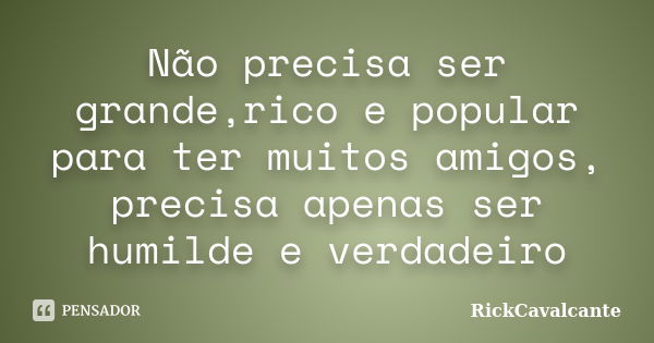 Não precisa ser grande,rico e popular para ter muitos amigos, precisa apenas ser humilde e verdadeiro... Frase de RickCavalcante.