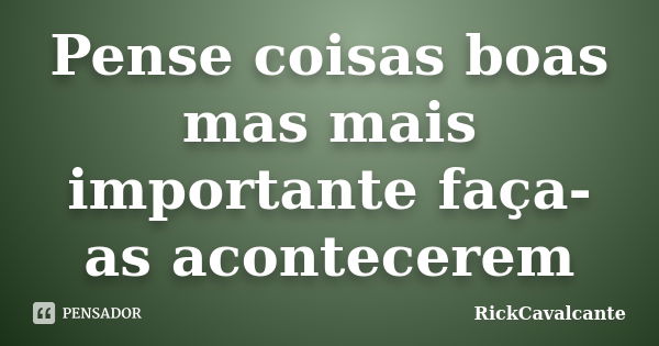 Pense coisas boas mas mais importante faça-as acontecerem... Frase de RickCavalcante.