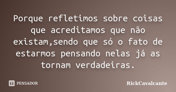 Porque refletimos sobre coisas que acreditamos que não existam,sendo que só o fato de estarmos pensando nelas já as tornam verdadeiras.... Frase de RickCavalcante.