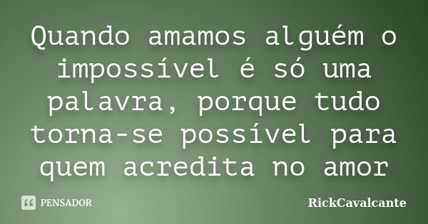 Quando amamos alguém o impossível é só uma palavra, porque tudo torna-se possível para quem acredita no amor... Frase de RickCavalcante.