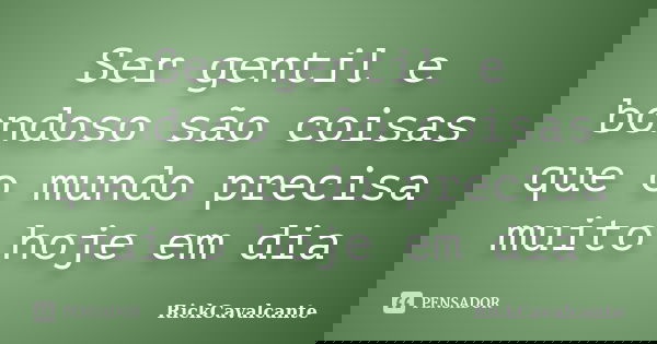 Ser gentil e bondoso são coisas que o mundo precisa muito hoje em dia... Frase de RickCavalcante.