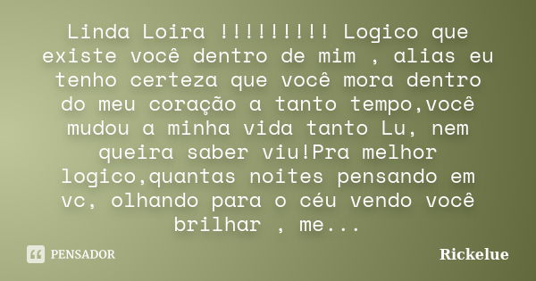 Linda Loira !!!!!!!!! Logico que existe você dentro de mim , alias eu tenho certeza que você mora dentro do meu coração a tanto tempo,você mudou a minha vida ta... Frase de rickelue.