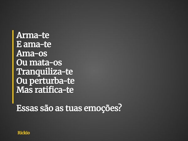 Arma-te E ama-te Ama-os Ou mata-os Tranquiliza-te Ou perturba-te Mas ratifica-te Essas são as tuas emoções?... Frase de Rickio.