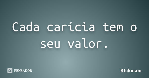 Cada carícia tem o seu valor.... Frase de Rickmam.