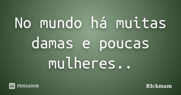 No mundo há muitas damas e poucas mulheres..... Frase de Rickmam.