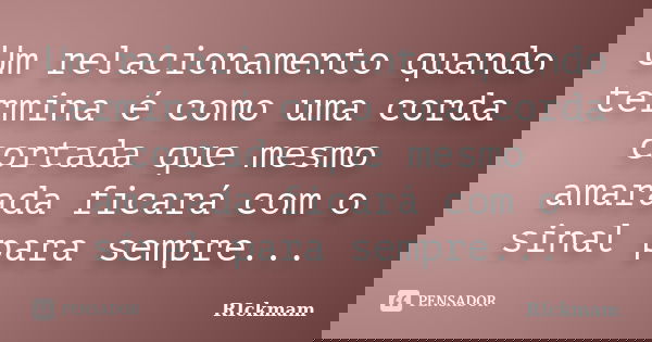 Um relacionamento quando termina é como uma corda cortada que mesmo amarada ficará com o sinal para sempre...... Frase de RIckmam.