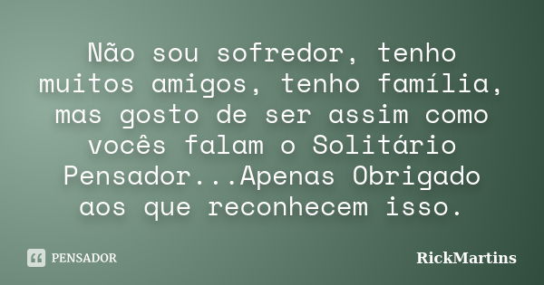 Não sou sofredor, tenho muitos amigos, tenho família, mas gosto de ser assim como vocês falam o Solitário Pensador...Apenas Obrigado aos que reconhecem isso.... Frase de RickMartins.