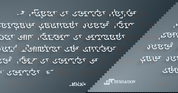 > Faça o certo hoje porque quando você for pensa em fazer o errado você vai lembra de antes que você fez o certo e deu certo <... Frase de Ricks.