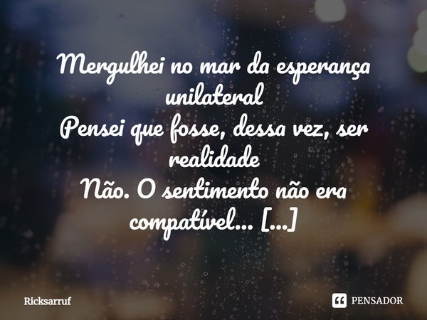 ⁠Mergulhei no mar da esperança unilateral
Pensei que fosse, dessa vez, ser realidade
Não. O sentimento não era compatível...
Foi apenas um sonho no fim da tarde... Frase de Ricksarruf.