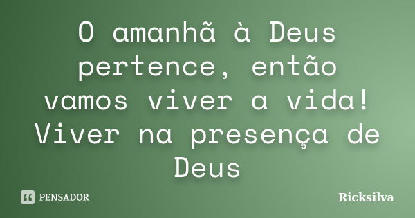 O amanhã à Deus pertence, então vamos viver a vida! Viver na presença de Deus... Frase de Ricksilva.