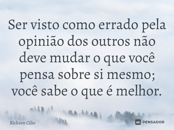 ⁠Ser visto como errado pela opinião dos outros não deve mudar o que você pensa sobre si mesmo; você sabe o que é melhor.... Frase de Rickson Cilio.