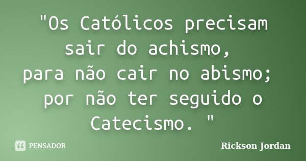 "Os Católicos precisam sair do achismo, para não cair no abismo; por não ter seguido o Catecismo. "... Frase de Rickson Jordan.