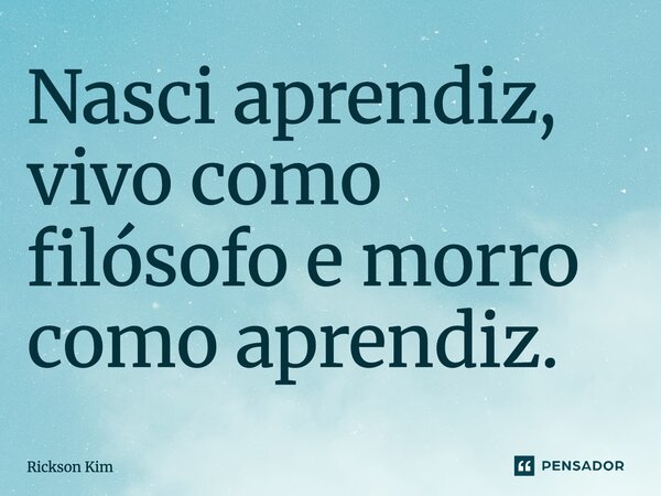 ⁠Nasci aprendiz, vivo como filósofo e morro como aprendiz.... Frase de Rickson Kim.