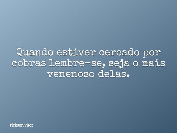 Quando estiver cercado por cobras lembre-se, seja o mais venenoso delas.... Frase de rickson vitor.
