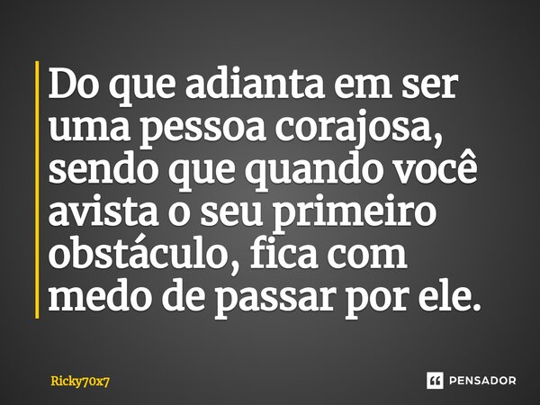 ⁠Do que adianta em ser uma pessoa corajosa, sendo que quando você avista o seu primeiro obstáculo, fica com medo de passar por ele.... Frase de Ricky70x7.