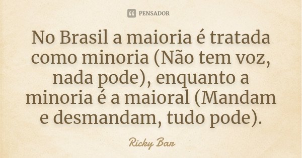 No Brasil a maioria é tratada como minoria (Não tem voz, nada pode), enquanto a minoria é a maioral (Mandam e desmandam, tudo pode).... Frase de Ricky Bar.