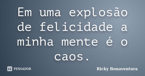 Em uma explosão de felicidade a minha mente é o caos.... Frase de Ricky Bonaventura.