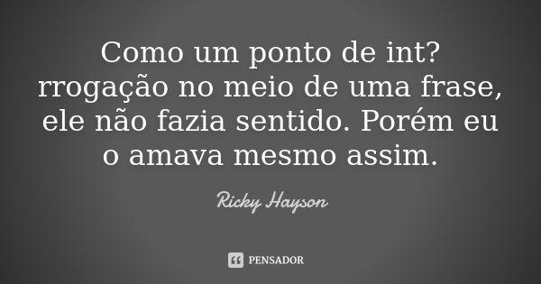 Como um ponto de int?rrogação no meio de uma frase, ele não fazia sentido. Porém eu o amava mesmo assim.... Frase de Ricky Hayson.