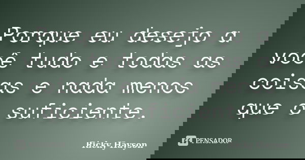 Porque eu desejo a você tudo e todas as coisas e nada menos que o suficiente.... Frase de Ricky Hayson.