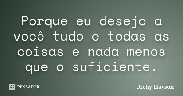 Porque eu desejo a você tudo e todas as coisas e nada menos que o suficiente.... Frase de Ricky Hayson.