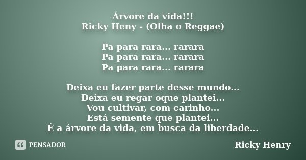Árvore da vida!!! Ricky Heny - (Olha o Reggae) Pa para rara... rarara Pa para rara... rarara Pa para rara... rarara Deixa eu fazer parte desse mundo... Deixa eu... Frase de Ricky Henry.