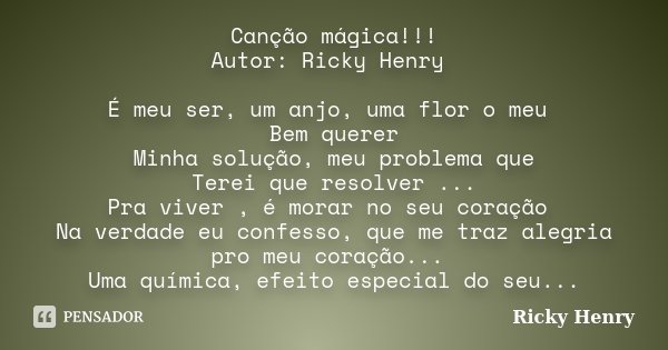 Canção mágica!!! Autor: Ricky Henry É meu ser, um anjo, uma flor o meu Bem querer Minha solução, meu problema que Terei que resolver ... Pra viver , é morar no ... Frase de : Ricky Henry.