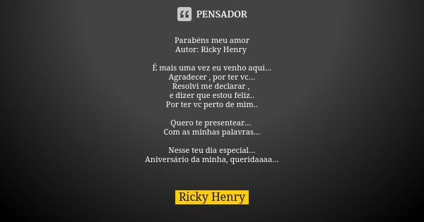 Parabéns meu amor Autor: Ricky Henry É mais uma vez eu venho aqui... Agradecer , por ter vc... Resolvi me declarar , e dizer que estou feliz.. Por ter vc perto ... Frase de Ricky Henry.