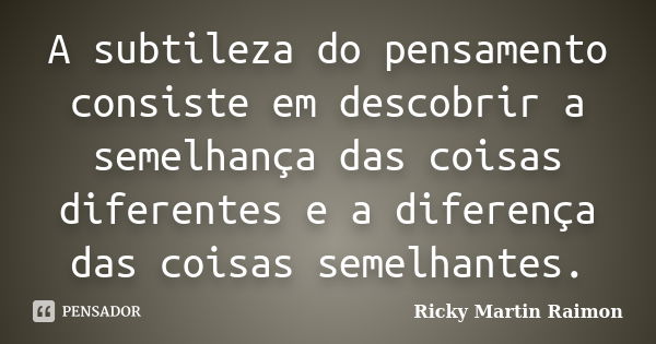 A subtileza do pensamento consiste em descobrir a semelhança das coisas diferentes e a diferença das coisas semelhantes.... Frase de Ricky Martin Raimon.