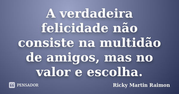 A verdadeira felicidade não consiste na multidão de amigos, mas no valor e escolha.... Frase de Ricky Martin Raimon.