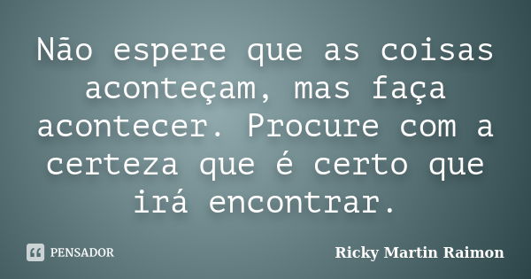 Não espere que as coisas aconteçam, mas faça acontecer. Procure com a certeza que é certo que irá encontrar.... Frase de Ricky Martin Raimon.