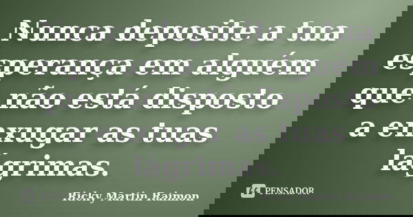 Nunca deposite a tua esperança em alguém que não está disposto a enxugar as tuas lágrimas.... Frase de Ricky Martin Raimon.