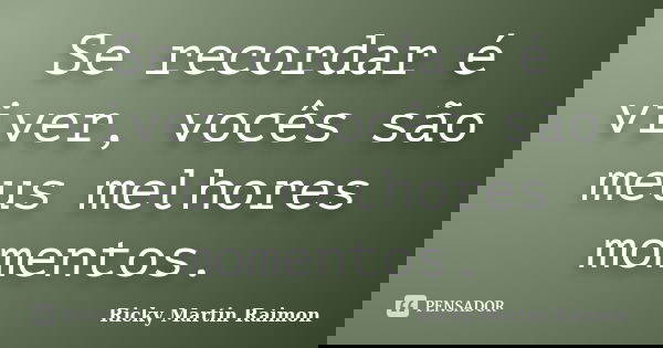 Se recordar é viver, vocês são meus melhores momentos.... Frase de Ricky Martin Raimon.
