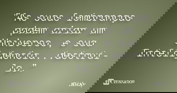 "As suas lembranças podem criar um Universo, e sua Inteligência...destruí-lo."... Frase de Ricky.