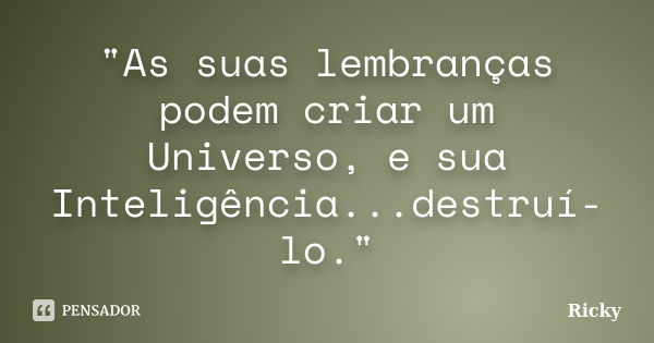 "As suas lembranças podem criar um Universo, e sua Inteligência...destruí-lo."... Frase de Ricky.